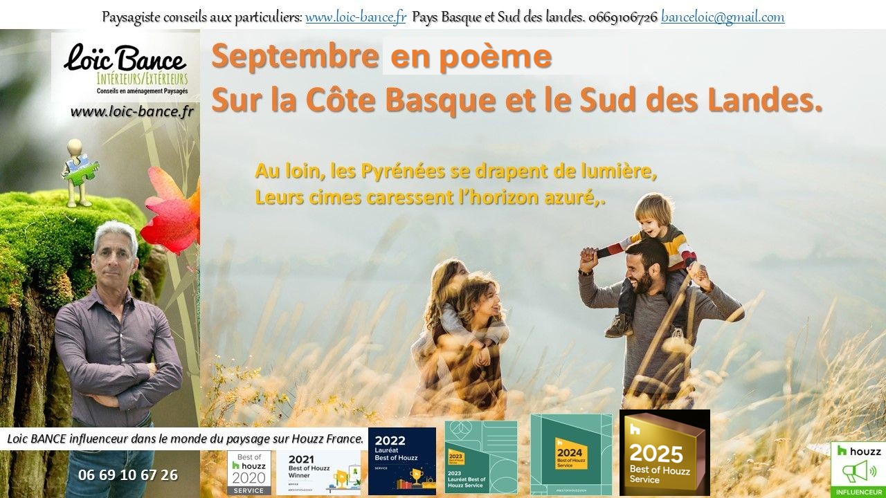 Paysages Basque; Paysages Landes; poéme; Jardins; Septembre; Aménagements paysagers; Concepteur de jardins; Pays basque; Paysagiste; Paysagiste Pays Basque; Paysagiste conseils; Ahetze; Paysagiste Ahetze; Anglet; Paysagiste Anglet; Arbonne; Paysagiste Arbonne; Arcangues; Paysagiste Arcangues; Bayonne; Paysagiste Bayonne; Biarritz; Paysagiste Biarritz; Capbreton; Paysagiste Capbreton; Guéthary; Paysagiste Guéthary; Hossegor; Paysagiste Hossegor; Saint Jean de Luz; Paysagiste Saint Jean de Luz; Seignosse; Paysagiste Seignosse; 