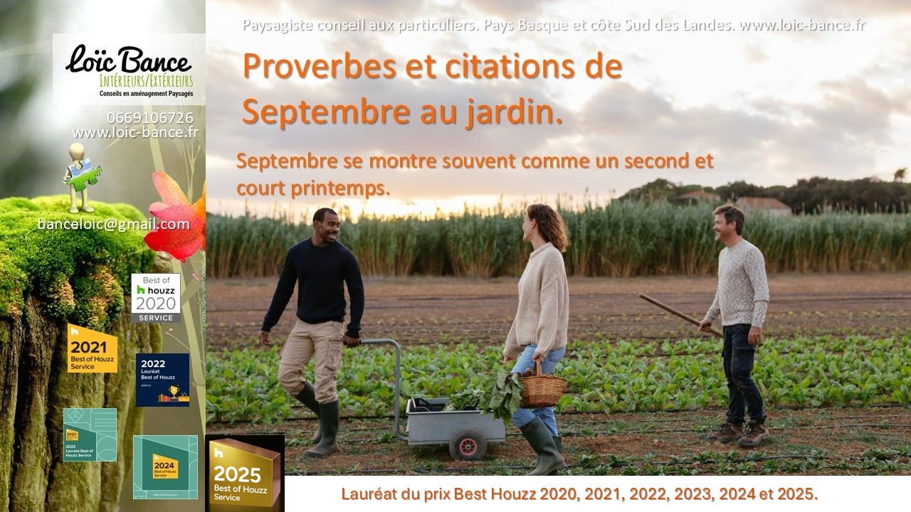 Proverbes; Citations; Dires des anciens; Travaux; Jardins; Septembre; Aménagements paysagers; Concepteur de jardins; Pays basque; Paysagiste; Paysagiste Pays Basque; Paysagiste conseils; Ahetze; Paysagiste Ahetze; Anglet; Paysagiste Anglet; Arbonne; Paysagiste Arbonne; Arcangues; Paysagiste Arcangues; Bayonne; Paysagiste Bayonne; Biarritz; Paysagiste Biarritz; Capbreton; Paysagiste Capbreton; Guéthary; Paysagiste Guéthary; Hossegor; Paysagiste Hossegor; Saint Jean de Luz; Paysagiste Saint Jean de Luz; Seignosse; Paysagiste Seignosse; 