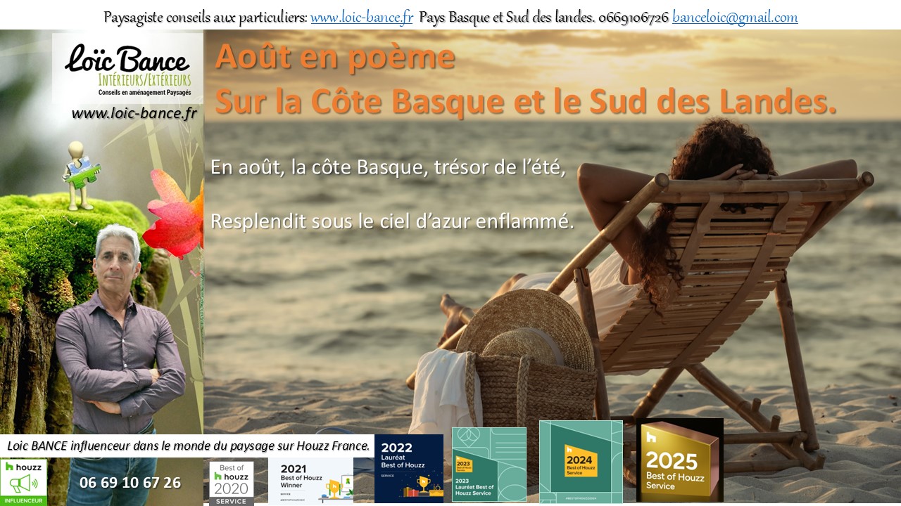 Aout; poème; Paysages; Aménagements paysagers; Landes; Paysagiste Landes; Pays Basque; Paysagiste Pays Basque; Concepteur de jardins; Ahetze; Paysagiste Ahetze; Anglet; Paysagiste Anglet; Arbonne; Paysagiste Arbonne; Arcangues; Paysagiste Arcangues; Bayonne; Paysagiste Bayonne; Biarritz; Paysagiste Biarritz; Capbreton; Paysagiste Capbreton; Guéthary; Paysagiste Guéthary; Hossegor; Paysagiste Hossegor; Saint Jean de Luz; Paysagiste Saint Jean de Luz; Seignosse; Paysagiste Seignosse; 