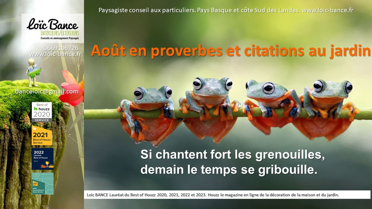 Aout; proverbes jardin; citations jardins; Aménagements paysagers; Landes; Paysagiste Landes; Pays Basque; Paysagiste Pays Basque; Concepteur de jardins; Ahetze; Paysagiste Ahetze; Anglet; Paysagiste Anglet; Arbonne; Paysagiste Arbonne; Arcangues; Paysagiste Arcangues; Bayonne; Paysagiste Bayonne; Biarritz; Paysagiste Biarritz; Capbreton; Paysagiste Capbreton; Guéthary; Paysagiste Guéthary; Hossegor; Paysagiste Hossegor; Saint Jean de Luz; Paysagiste Saint Jean de Luz; Seignosse; Paysagiste Seignosse; 